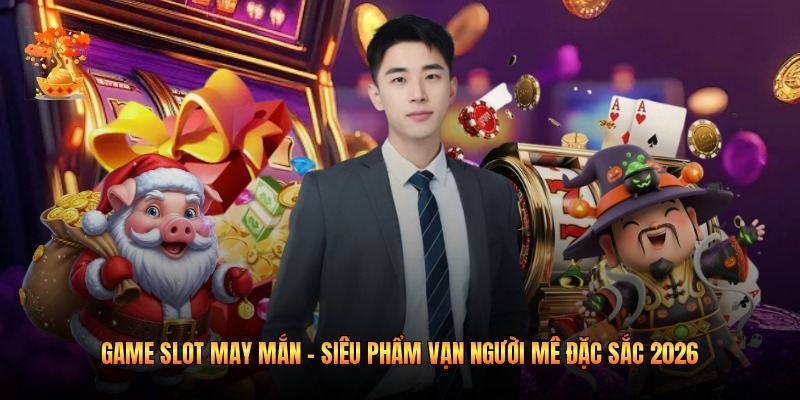 Game slot May Mắn - Siêu Phẩm Vạn Người Mê Đặc Sắc 2026