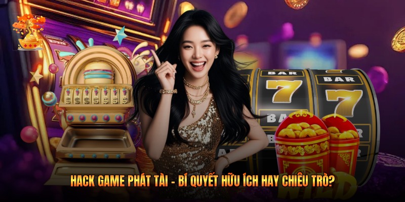Hack Game Phát Tài - Bí Quyết Hữu Ích Hay Chiêu Trò?