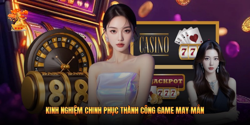 Kinh nghiệm chinh phục thành công game May Mắn